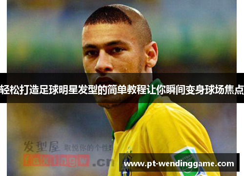 轻松打造足球明星发型的简单教程让你瞬间变身球场焦点