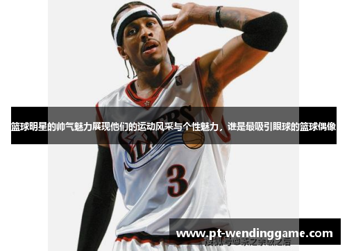 篮球明星的帅气魅力展现他们的运动风采与个性魅力，谁是最吸引眼球的篮球偶像