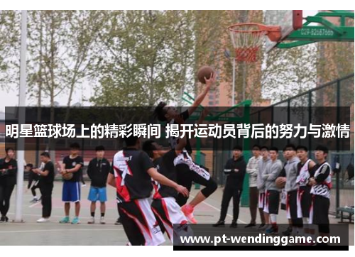 明星篮球场上的精彩瞬间 揭开运动员背后的努力与激情