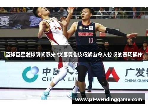 篮球巨星发球瞬间曝光 快速精准技巧解密令人惊叹的赛场操作