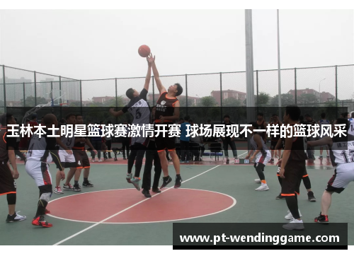玉林本土明星篮球赛激情开赛 球场展现不一样的篮球风采