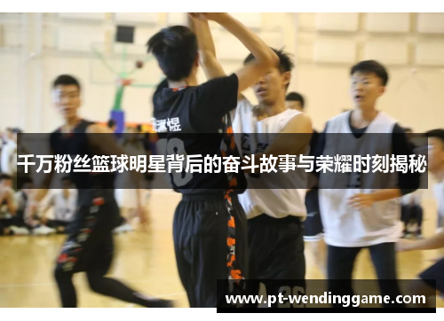 千万粉丝篮球明星背后的奋斗故事与荣耀时刻揭秘